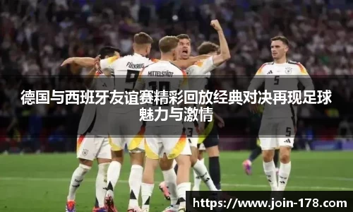 德国与西班牙友谊赛精彩回放经典对决再现足球魅力与激情