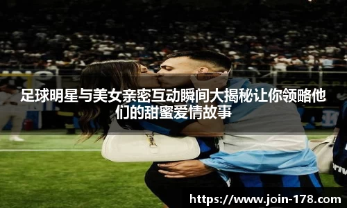 足球明星与美女亲密互动瞬间大揭秘让你领略他们的甜蜜爱情故事